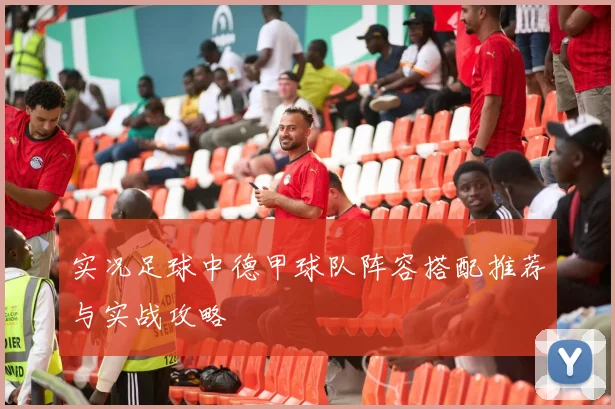实况足球中德甲球队阵容搭配推荐与实战攻略