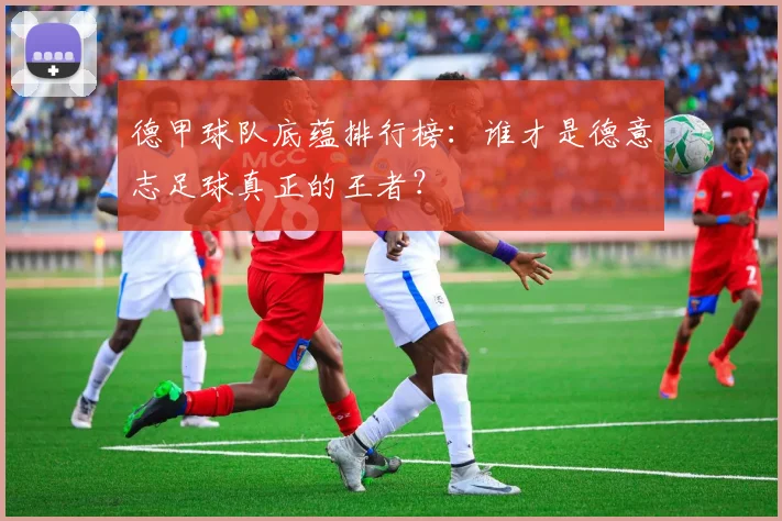 德甲球队底蕴排行榜：谁才是德意志足球真正的王者？