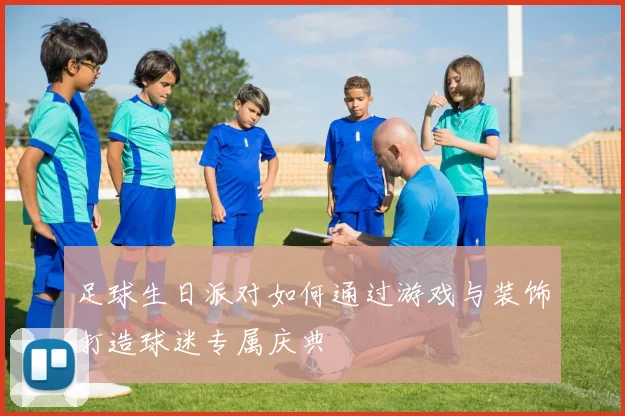 足球生日派对如何通过游戏与装饰打造球迷专属庆典