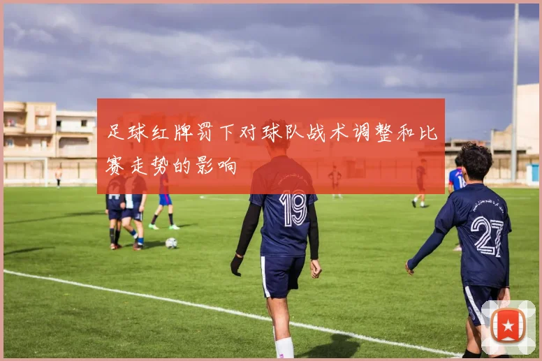 足球红牌罚下对球队战术调整和比赛走势的影响