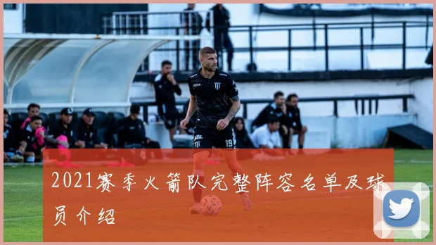 2021赛季火箭队完整阵容名单及球员介绍