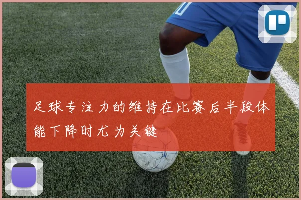 足球专注力的维持在比赛后半段体能下降时尤为关键