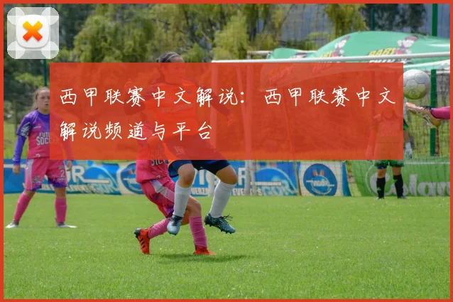 西甲联赛中文解说：西甲联赛中文解说频道与平台