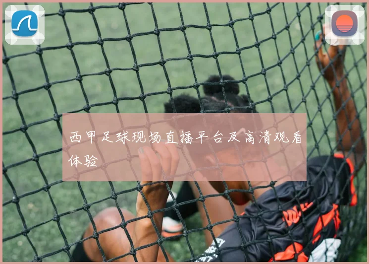 西甲足球现场直播平台及高清观看体验