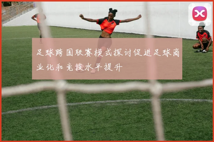 足球跨国联赛模式探讨促进足球商业化和竞技水平提升