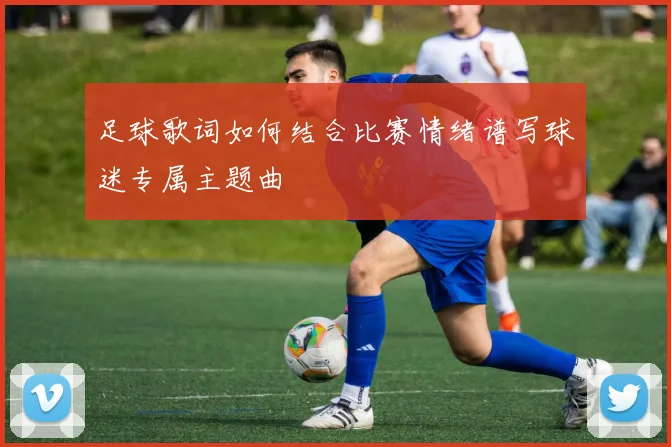 足球歌词如何结合比赛情绪谱写球迷专属主题曲