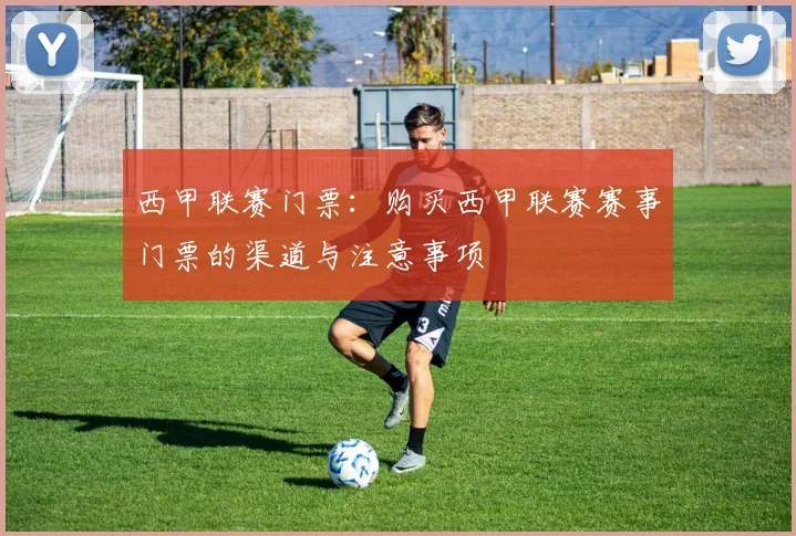 西甲联赛门票：购买西甲联赛赛事门票的渠道与注意事项