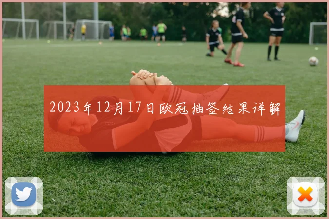 2023年12月17日欧冠抽签结果详解